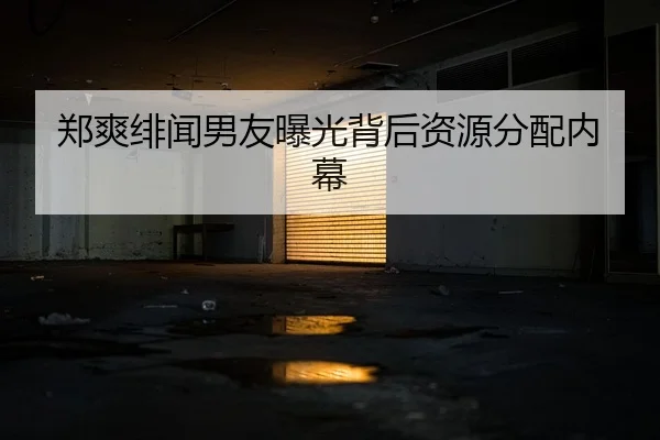 郑爽绯闻男友曝光背后资源分配内幕